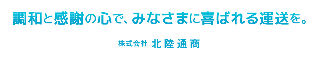 感謝と調和の心で、みなさまに喜ばれる運送を。株式会社北陸通商